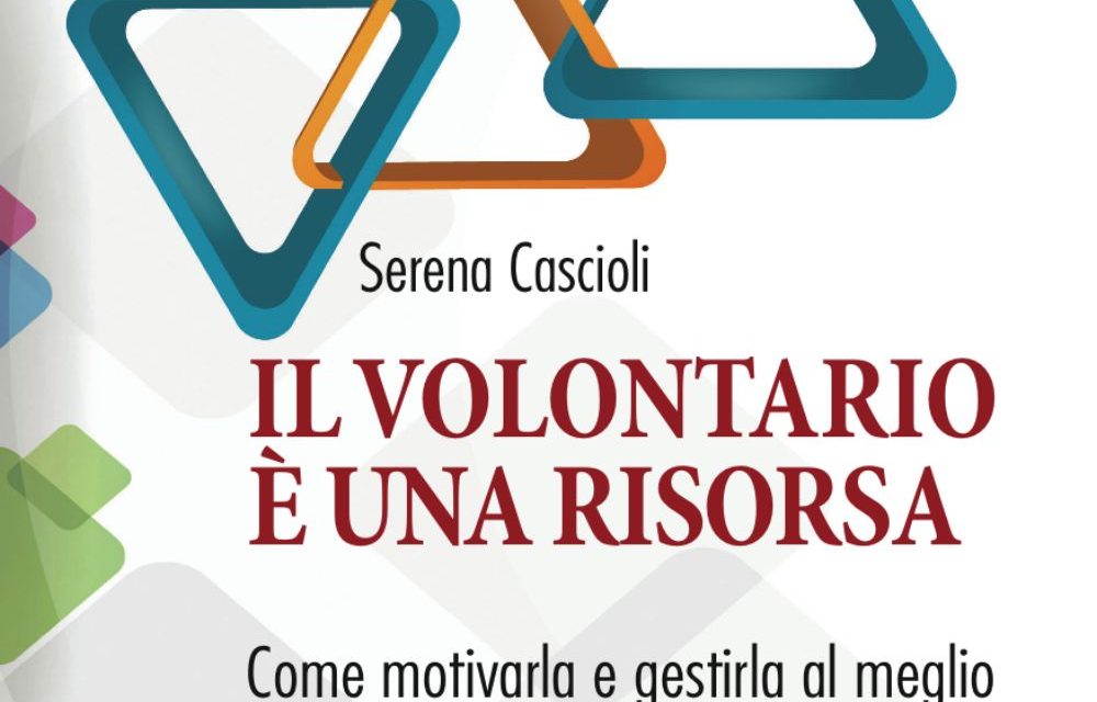 “Il volontariato è una risorsa. Come motivarla e gestirla al meglio” di Serena Cascioli – ed. Franco Angeli 2016